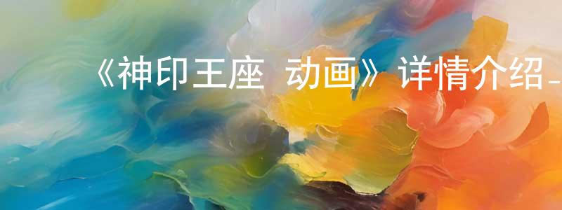 陈俊基的动漫综艺大全,《神印王座 动画》详情介绍_神印王座 动画更新至172集在线观看_神印王座 动画迅雷下载_日本动漫